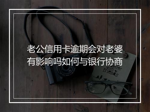 老公信用卡逾期会对老婆有影响吗如何与银行协商