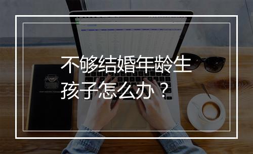不够结婚年龄生孩子怎么办？