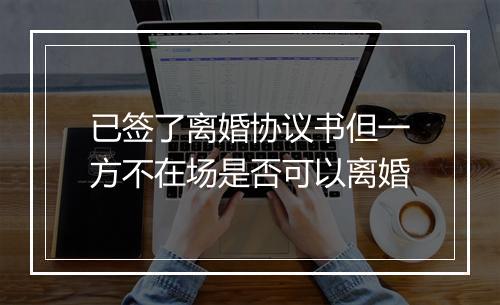 已签了离婚协议书但一方不在场是否可以离婚