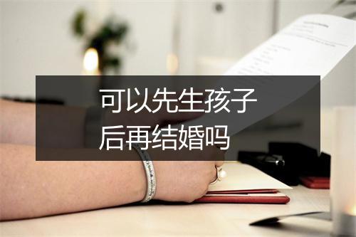 可以先生孩子后再结婚吗