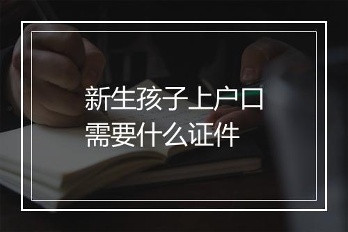 新生孩子上户口需要什么证件