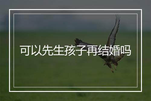 可以先生孩子再结婚吗
