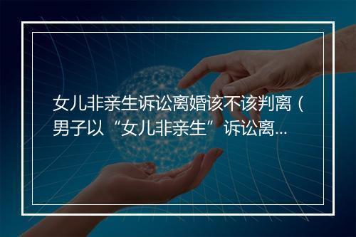 女儿非亲生诉讼离婚该不该判离（男子以“女儿非亲生”诉讼离婚 一审未予支持）