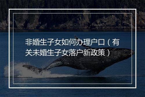 非婚生子女如何办理户口（有关未婚生子女落户新政策）