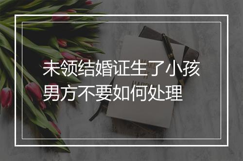 未领结婚证生了小孩男方不要如何处理
