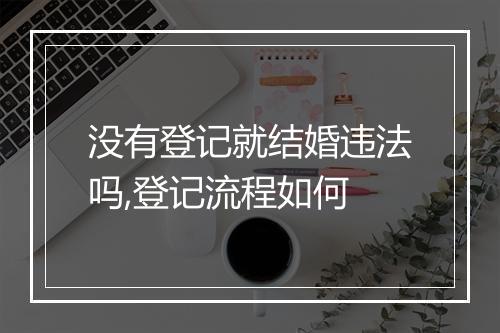 没有登记就结婚违法吗,登记流程如何