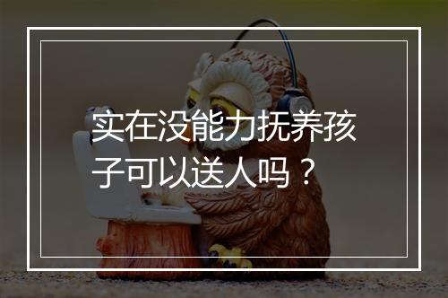 实在没能力抚养孩子可以送人吗？