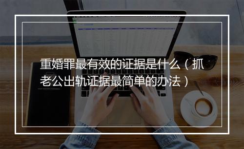 重婚罪最有效的证据是什么（抓老公出轨证据最简单的办法）