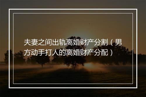 夫妻之间出轨离婚财产分割（男方动手打人的离婚财产分配）