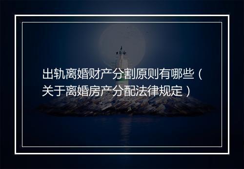 出轨离婚财产分割原则有哪些（关于离婚房产分配法律规定）