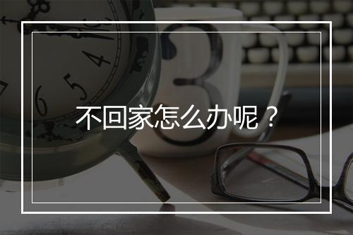 不回家怎么办呢？