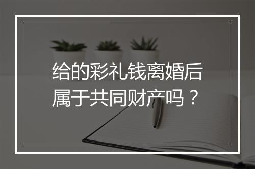 给的彩礼钱离婚后属于共同财产吗？