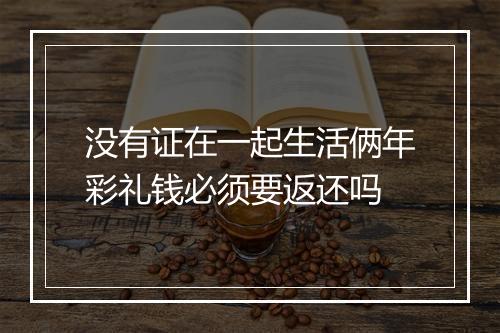 没有证在一起生活俩年彩礼钱必须要返还吗