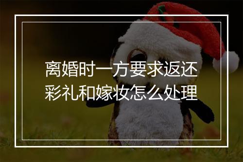 离婚时一方要求返还彩礼和嫁妆怎么处理
