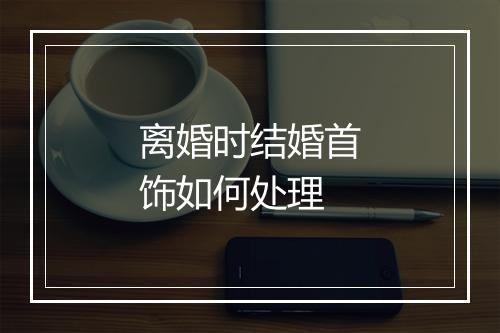 离婚时结婚首饰如何处理