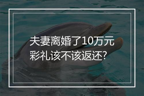 夫妻离婚了10万元彩礼该不该返还?