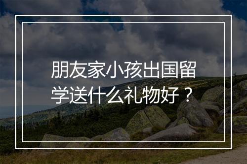 朋友家小孩出国留学送什么礼物好？