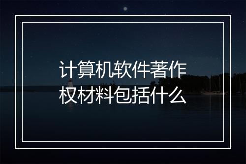 计算机软件著作权材料包括什么