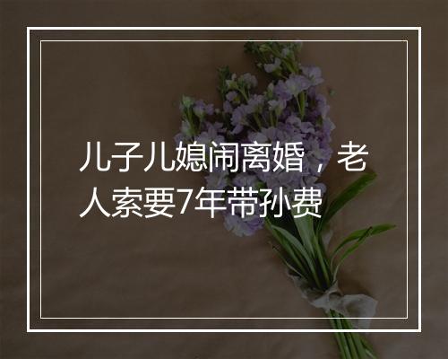 儿子儿媳闹离婚，老人索要7年带孙费