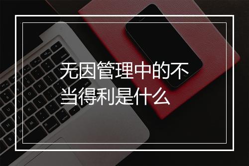 无因管理中的不当得利是什么