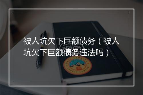 被人坑欠下巨额债务（被人坑欠下巨额债务违法吗）