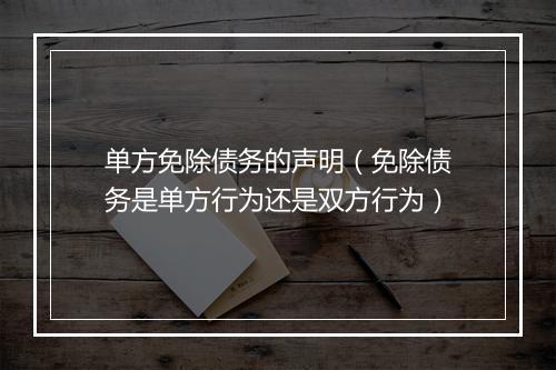 单方免除债务的声明（免除债务是单方行为还是双方行为）
