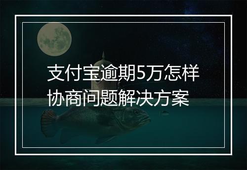 支付宝逾期5万怎样协商问题解决方案