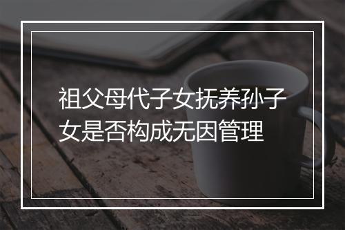 祖父母代子女抚养孙子女是否构成无因管理