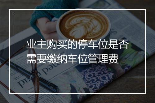 业主购买的停车位是否需要缴纳车位管理费