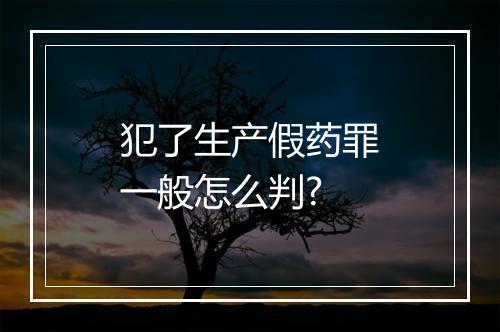 犯了生产假药罪一般怎么判?