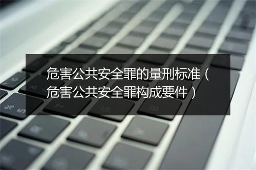 危害公共安全罪的量刑标准（危害公共安全罪构成要件）