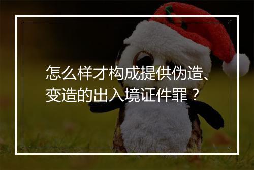 怎么样才构成提供伪造、变造的出入境证件罪？