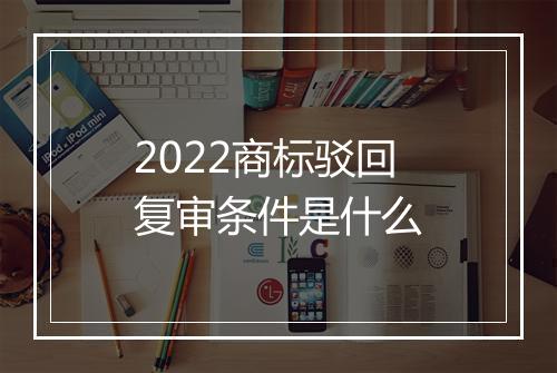 2022商标驳回复审条件是什么