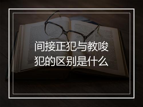 间接正犯与教唆犯的区别是什么