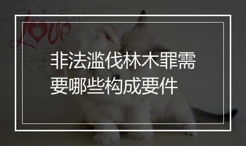 非法滥伐林木罪需要哪些构成要件