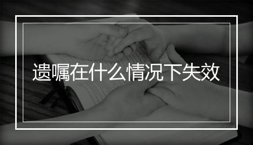 遗嘱在什么情况下失效