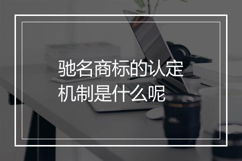 驰名商标的认定机制是什么呢