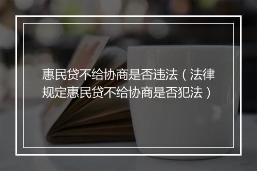 惠民贷不给协商是否违法（法律规定惠民贷不给协商是否犯法）