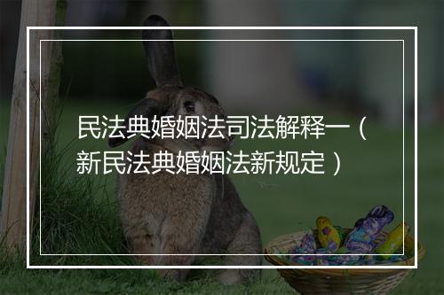 民法典婚姻法司法解释一（新民法典婚姻法新规定）