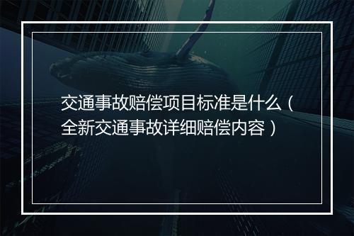 交通事故赔偿项目标准是什么（全新交通事故详细赔偿内容）