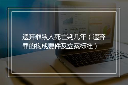 遗弃罪致人死亡判几年（遗弃罪的构成要件及立案标准）