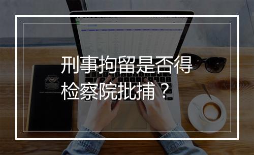刑事拘留是否得检察院批捕？
