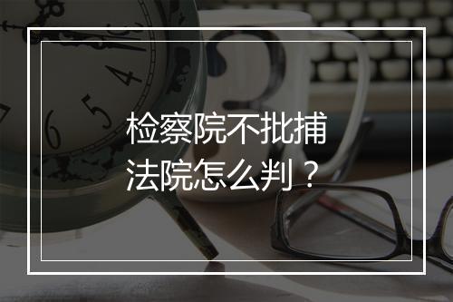 检察院不批捕法院怎么判？