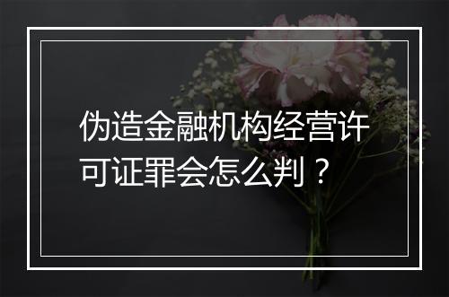 伪造金融机构经营许可证罪会怎么判？
