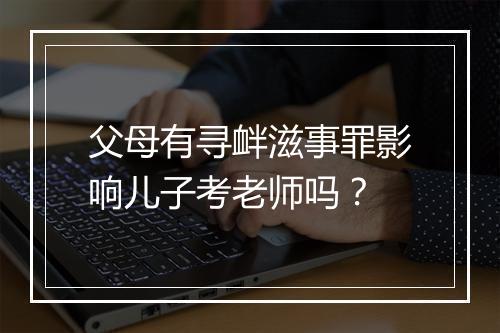 父母有寻衅滋事罪影响儿子考老师吗？