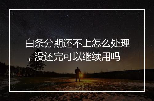 白条分期还不上怎么处理，没还完可以继续用吗