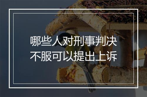 哪些人对刑事判决不服可以提出上诉