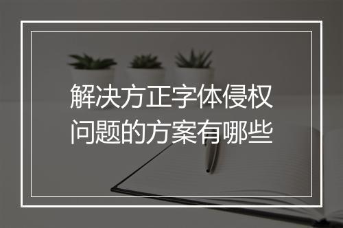 解决方正字体侵权问题的方案有哪些