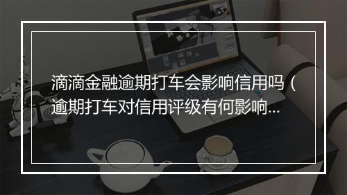 滴滴金融逾期打车会影响信用吗（逾期打车对信用评级有何影响）