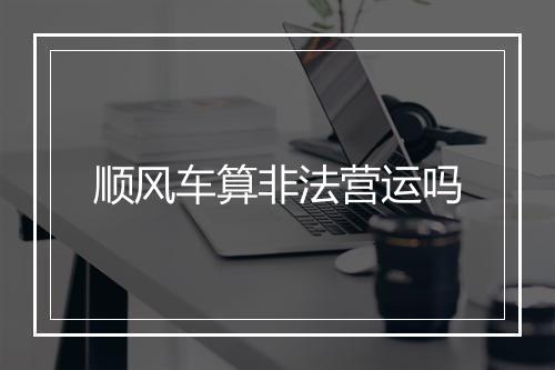 顺风车算非法营运吗